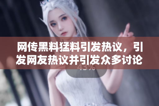 網(wǎng)傳黑料猛料引發(fā)熱議，引發(fā)網(wǎng)友熱議并引發(fā)眾多討論