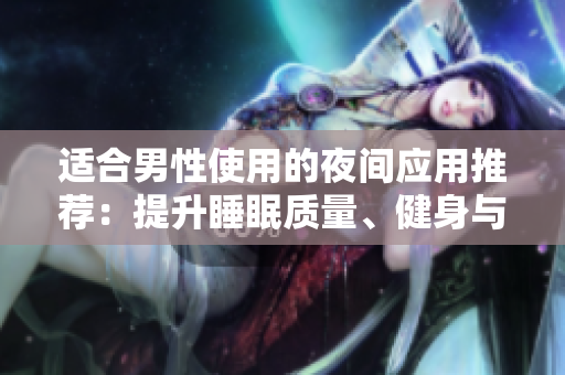 適合男性使用的夜間應(yīng)用推薦：提升睡眠質(zhì)量、健身與娛樂(lè)功能應(yīng)用推薦