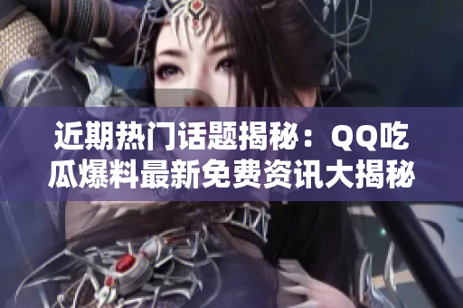 近期熱門話題揭秘：QQ吃瓜爆料最新免費(fèi)資訊大揭秘