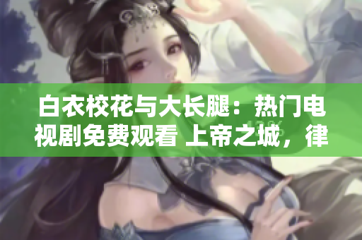 白衣?；ㄅc大長(zhǎng)腿：熱門電視劇免費(fèi)觀看 上帝之城，律師護(hù)衛(wèi)記
