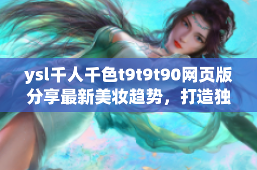ysl千人千色t9t9t90網(wǎng)頁(yè)版分享最新美妝趨勢(shì)，打造獨(dú)特魅力