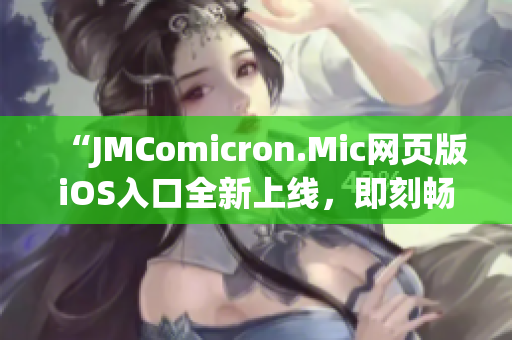 “JMComicron.Mic網(wǎng)頁(yè)版iOS入口全新上線，即刻暢享優(yōu)質(zhì)漫畫內(nèi)容”
