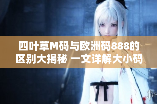 四葉草M碼與歐洲碼888的區(qū)別大揭秘 一文詳解大小碼對(duì)比,查看指南!