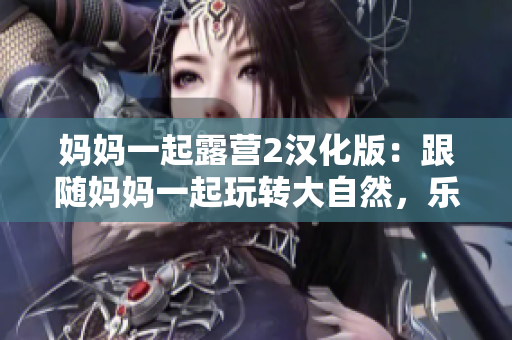 媽媽一起露營(yíng)2漢化版：跟隨媽媽一起玩轉(zhuǎn)大自然，樂(lè)享戶外生活！