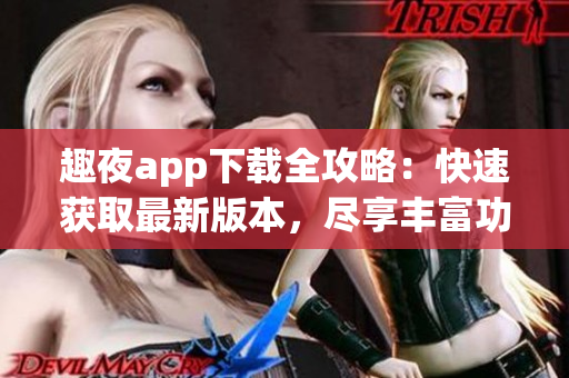 趣夜app下載全攻略：快速獲取最新版本，盡享豐富功能