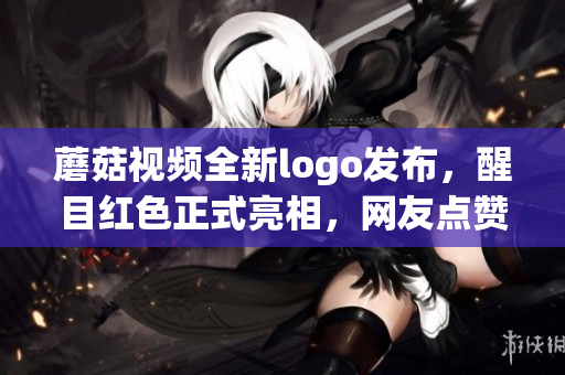 蘑菇視頻全新logo發(fā)布，醒目紅色正式亮相，網(wǎng)友點贊稱贊