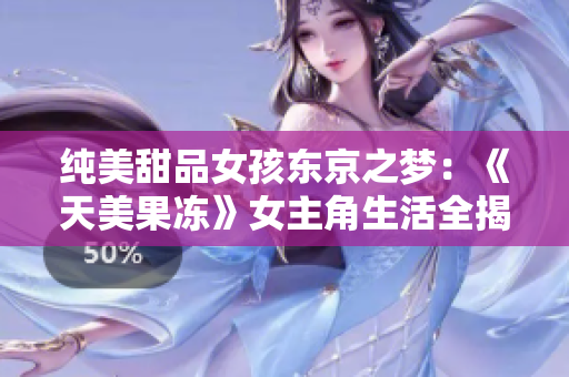 純美甜品女孩東京之夢：《天美果凍》女主角生活全揭秘，唯美戰(zhàn)勝困難故事感動千萬觀眾