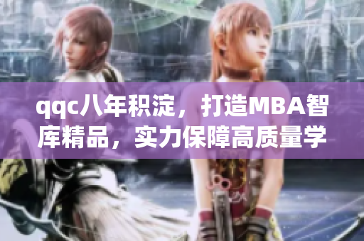 qqc八年積淀，打造MBA智庫精品，實力保障高質(zhì)量學習