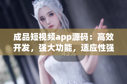 成品短視頻app源碼：高效開(kāi)發(fā)，強(qiáng)大功能，適應(yīng)性強(qiáng)