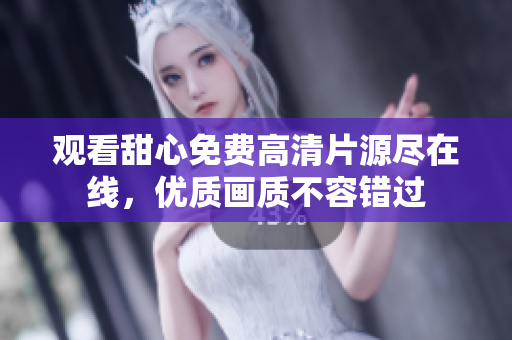 觀看甜心免費(fèi)高清片源盡在線，優(yōu)質(zhì)畫質(zhì)不容錯(cuò)過(guò)