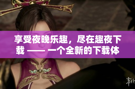 享受夜晚樂(lè)趣，盡在趣夜下載 —— 一個(gè)全新的下載體驗(yàn)!
