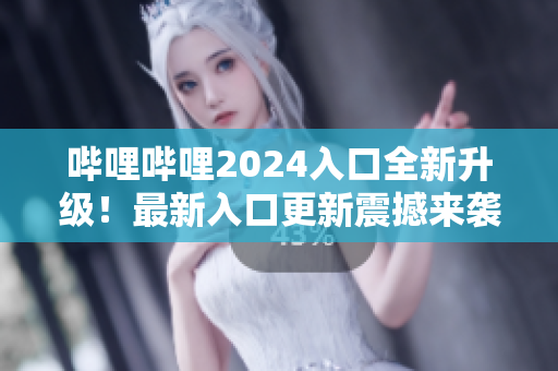 嗶哩嗶哩2024入口全新升級(jí)！最新入口更新震撼來(lái)襲