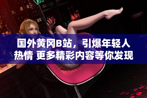 國外黃岡B站，引爆年輕人熱情 更多精彩內(nèi)容等你發(fā)現(xiàn)