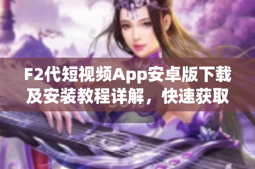 F2代短視頻App安卓版下載及安裝教程詳解，快速獲取最新版本，免費(fèi)安全暢享短視頻創(chuàng)作樂趣