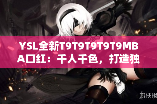 YSL全新T9T9T9T9T9MBA口紅：千人千色，打造獨(dú)特美麗