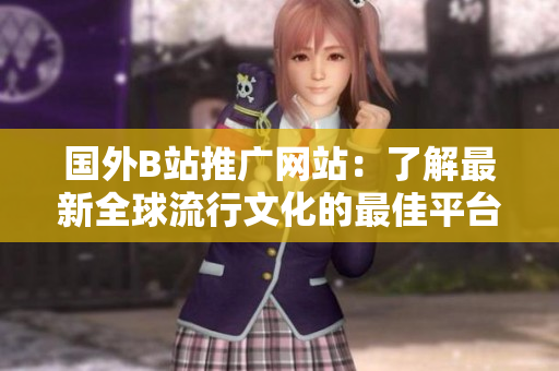 國外B站推廣網(wǎng)站：了解最新全球流行文化的最佳平臺(tái)