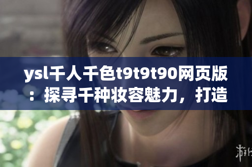 ysl千人千色t9t9t90網(wǎng)頁版：探尋千種妝容魅力，打造個性色彩海洋