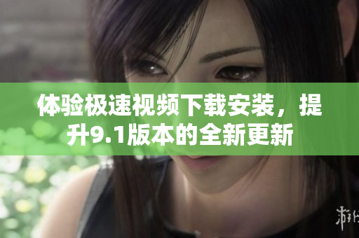 體驗(yàn)極速視頻下載安裝，提升9.1版本的全新更新
