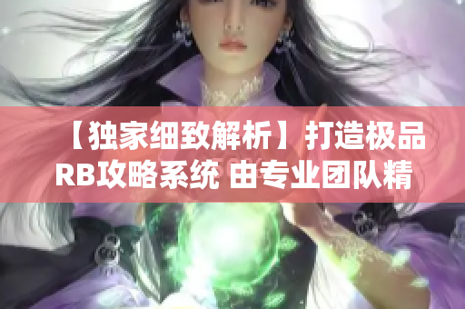 【獨(dú)家細(xì)致解析】打造極品RB攻略系統(tǒng) 由專業(yè)團(tuán)隊(duì)精心設(shè)計(jì)，助你事半功倍！