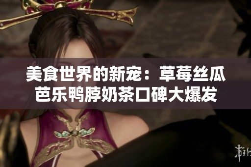 美食世界的新寵：草莓絲瓜芭樂鴨脖奶茶口碑大爆發(fā)