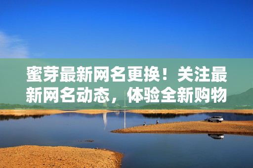 蜜芽最新網(wǎng)名更換！關(guān)注最新網(wǎng)名動態(tài)，體驗(yàn)全新購物樂趣