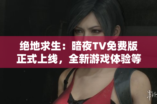 絕地求生：暗夜TV免費(fèi)版正式上線，全新游戲體驗(yàn)等你挑戰(zhàn)