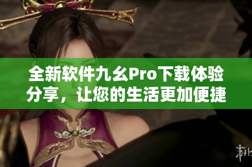 全新軟件九幺Pro下載體驗(yàn)分享，讓您的生活更加便捷
