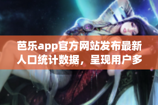 芭樂app官方網(wǎng)站發(fā)布最新人口統(tǒng)計(jì)數(shù)據(jù)，呈現(xiàn)用戶多樣性