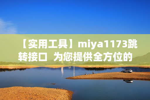 【實(shí)用工具】miya1173跳轉(zhuǎn)接口  為您提供全方位的跳轉(zhuǎn)服務(wù)