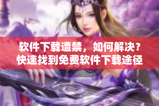 軟件下載遭禁，如何解決？快速找到免費(fèi)軟件下載途徑