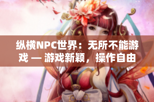 縱橫NPC世界：無(wú)所不能游戲 — 游戲新穎，操作自由，體驗(yàn)無(wú)盡可能性！