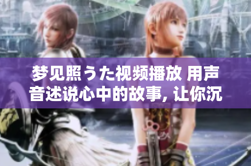 夢(mèng)見(jiàn)照うた視頻播放 用聲音述說(shuō)心中的故事, 讓你沉浸在美妙的音樂(lè)世界