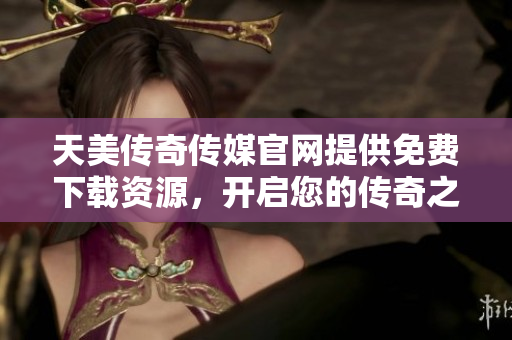 天美傳奇?zhèn)髅焦倬W(wǎng)提供免費下載資源，開啟您的傳奇之旅