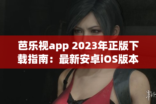 芭樂視app 2023年正版下載指南：最新安卓iOS版本步驟、功能介紹及使用技巧