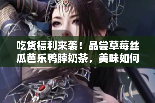 吃貨福利來襲！品嘗草莓絲瓜芭樂鴨脖奶茶，美味如何？