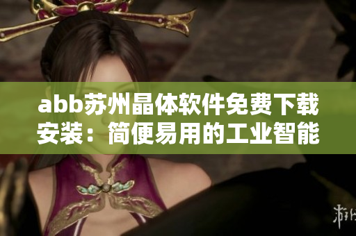 abb蘇州晶體軟件免費下載安裝：簡便易用的工業(yè)智能解決方案