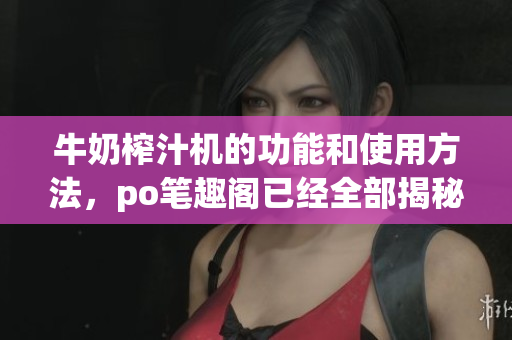 牛奶榨汁機的功能和使用方法，po筆趣閣已經(jīng)全部揭秘
