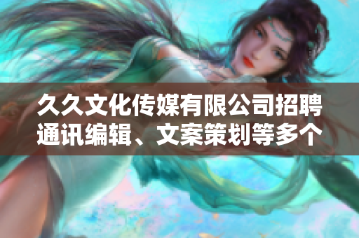 久久文化傳媒有限公司招聘通訊編輯、文案策劃等多個職位，待遇優(yōu)厚，期待您的加入