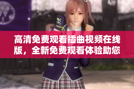 高清免費(fèi)觀看插曲視頻在線版，全新免費(fèi)觀看體驗(yàn)助您暢享視聽盛宴