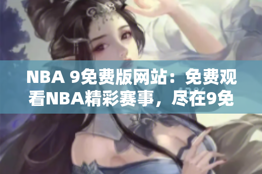 NBA 9免費(fèi)版網(wǎng)站：免費(fèi)觀看NBA精彩賽事，盡在9免費(fèi)版！