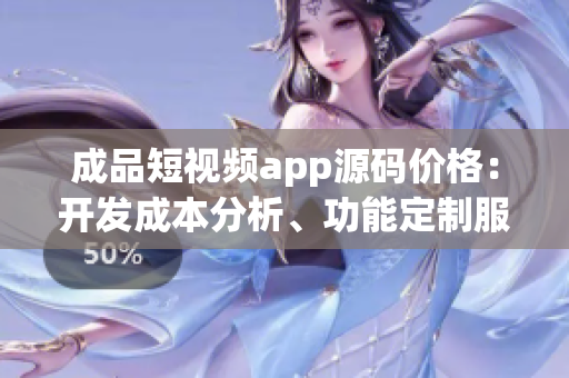 成品短視頻app源碼價(jià)格：開發(fā)成本分析、功能定制服務(wù)和市場(chǎng)行情分析