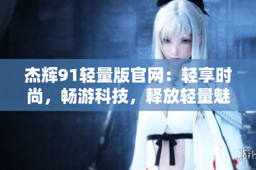 杰輝91輕量版官網(wǎng)：輕享時尚，暢游科技，釋放輕量魅力