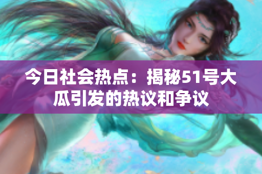 今日社會熱點：揭秘51號大瓜引發(fā)的熱議和爭議