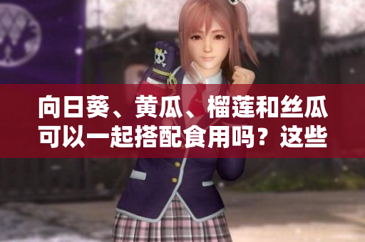 向日葵、黃瓜、榴蓮和絲瓜可以一起搭配食用嗎？這些食材的混搭有什么健康益處嗎？