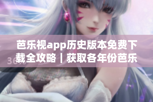 芭樂視app歷史版本免費下載全攻略｜獲取各年份芭樂視app舊版完整指南