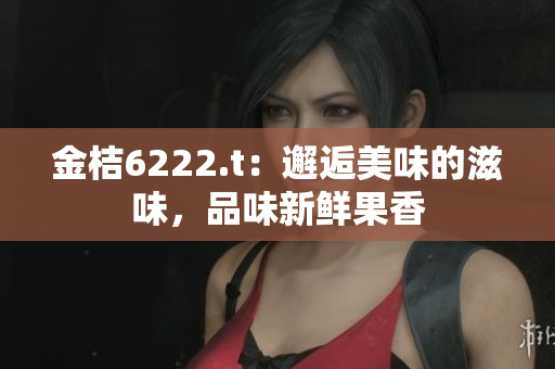 金桔6222.t：邂逅美味的滋味，品味新鮮果香