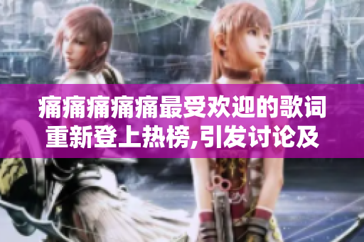 痛痛痛痛痛最受歡迎的歌詞重新登上熱榜,引發(fā)討論及熱議