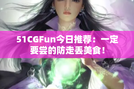 51CGFun今日推薦：一定要嘗的防走丟美食！