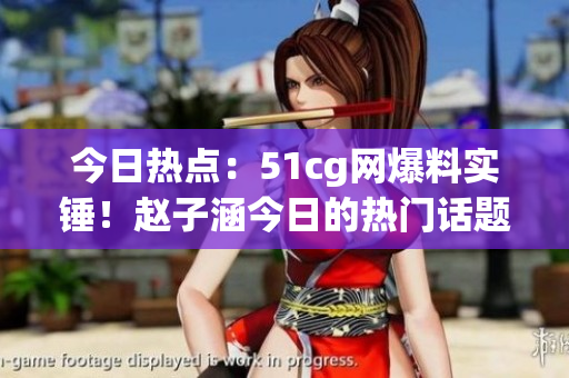 今日熱點：51cg網(wǎng)爆料實錘！趙子涵今日的熱門話題你絕對不能錯過