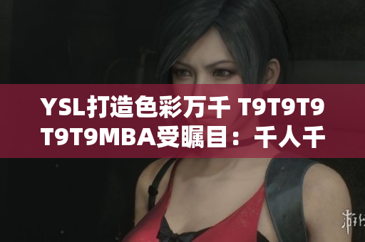 YSL打造色彩萬(wàn)千 T9T9T9T9T9MBA受矚目：千人千面的美麗密碼
